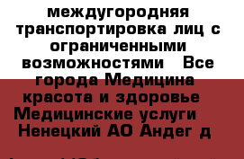 междугородняя транспортировка лиц с ограниченными возможностями - Все города Медицина, красота и здоровье » Медицинские услуги   . Ненецкий АО,Андег д.